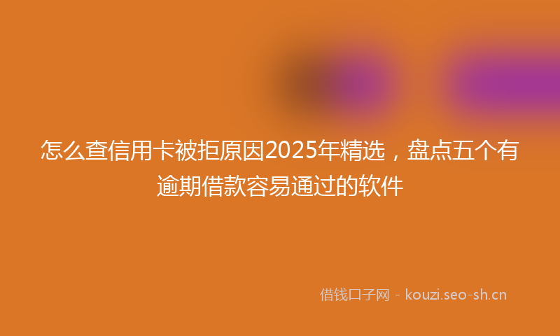 怎么查信用卡被拒原因2025年精选，盘点五个有逾期借款容易通过的软件