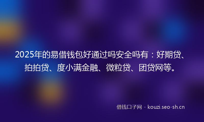 2025年的易借钱包好通过吗安全吗有：好期贷、拍拍贷、度小满金融、微粒贷、团贷网等。