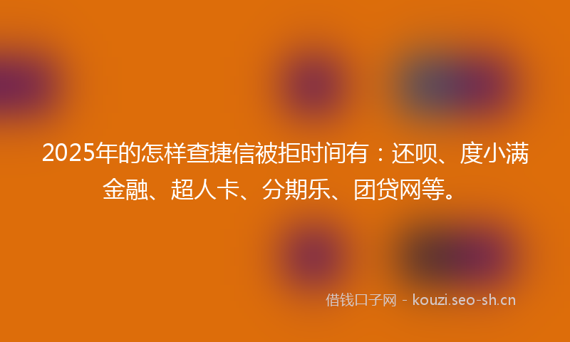 2025年的怎样查捷信被拒时间有：还呗、度小满金融、超人卡、分期乐、团贷网等。