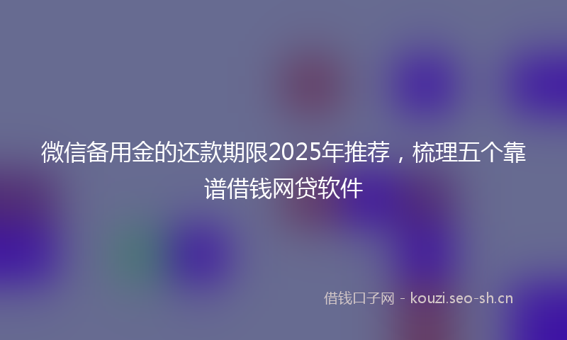 微信备用金的还款期限2025年推荐，梳理五个靠谱借钱网贷软件