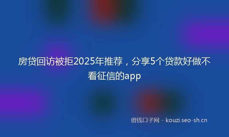 房贷回访被拒2025年推荐，分享5个贷款好做不看征信的app
