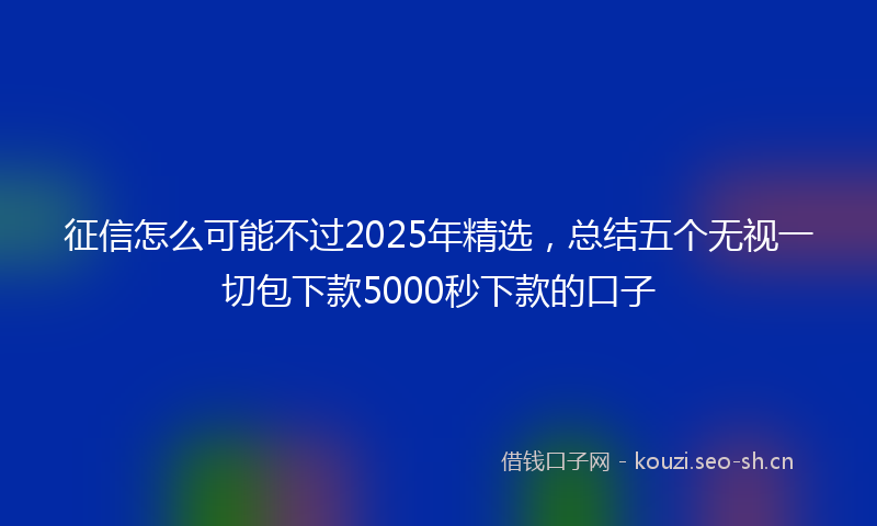 征信怎么可能不过2025年精选，总结五个无视一切包下款5000秒下款的口子
