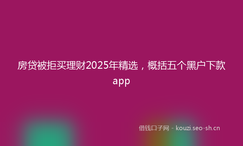 房贷被拒买理财2025年精选，概括五个黑户下款app