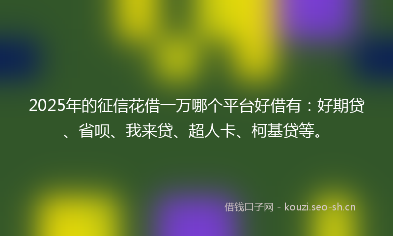 2025年的征信花借一万哪个平台好借有：好期贷、省呗、我来贷、超人卡、柯基贷等。