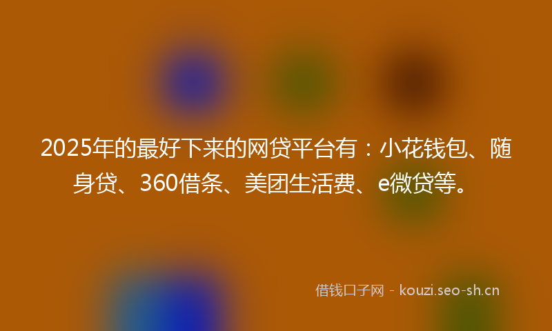 2025年的最好下来的网贷平台有：小花钱包、随身贷、360借条、美团生活费、e微贷等。