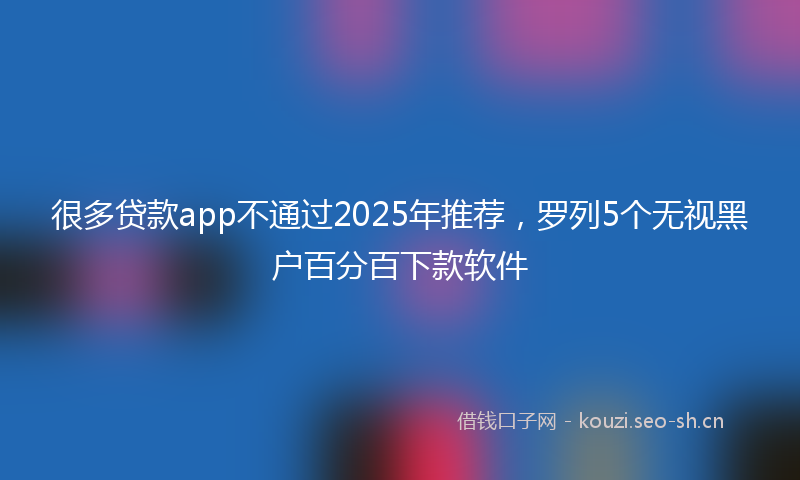 很多贷款app不通过2025年推荐，罗列5个无视黑户百分百下款软件