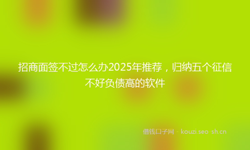招商面签不过怎么办2025年推荐，归纳五个征信不好负债高的软件