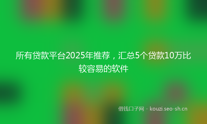 所有贷款平台2025年推荐，汇总5个贷款10万比较容易的软件