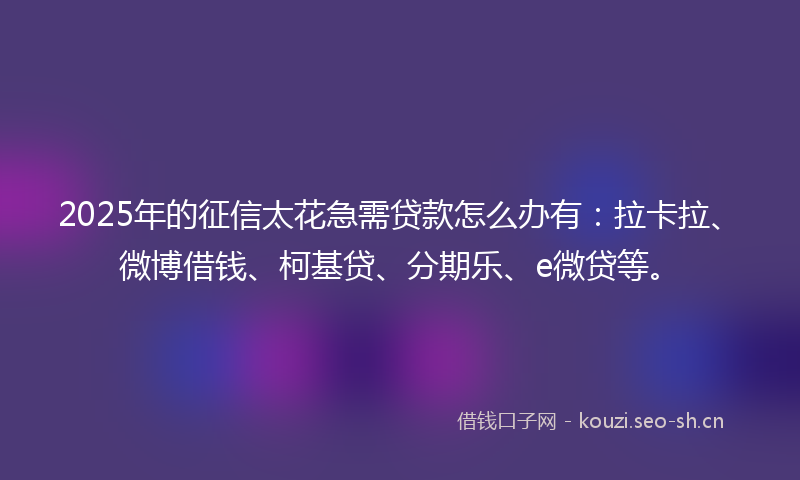 2025年的征信太花急需贷款怎么办有：拉卡拉、微博借钱、柯基贷、分期乐、e微贷等。