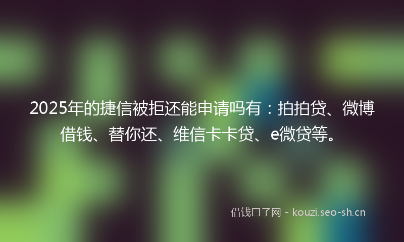 2025年的捷信被拒还能申请吗有：拍拍贷、微博借钱、替你还、维信卡卡贷、e微贷等。