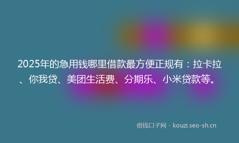 2025年的急用钱哪里借款最方便正规有：拉卡拉、你我贷、美团生活费、分期乐、小米贷款等。