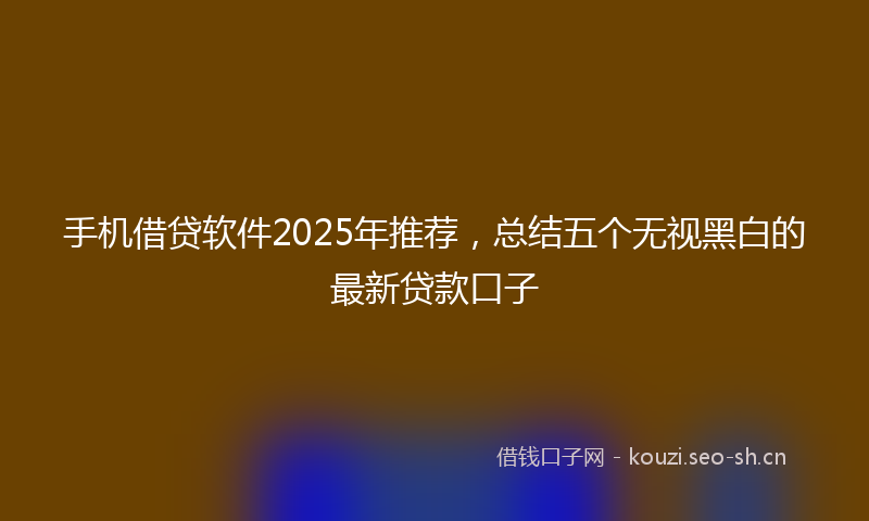 手机借贷软件2025年推荐，总结五个无视黑白的最新贷款口子