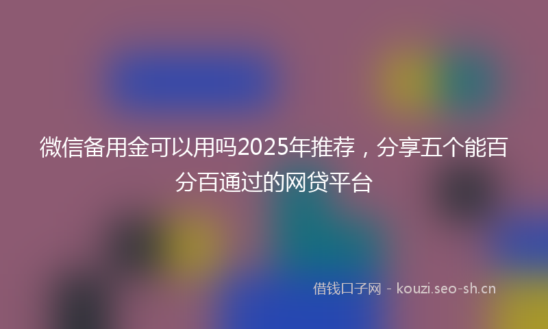 微信备用金可以用吗2025年推荐，分享五个能百分百通过的网贷平台