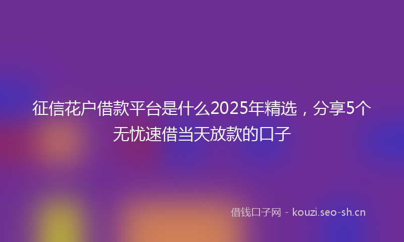 征信花户借款平台是什么2025年精选，分享5个无忧速借当天放款的口子