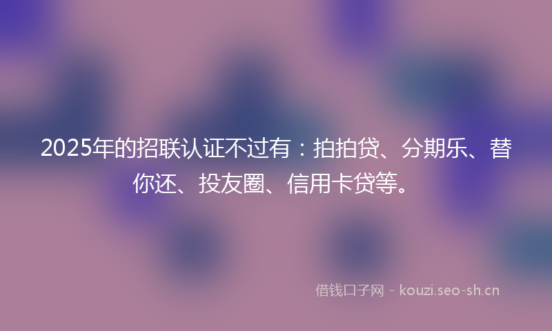 2025年的招联认证不过有:拍拍贷、分期乐、替你还、投友圈、信用卡贷等。