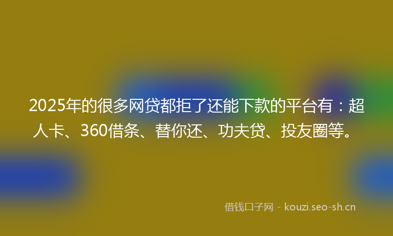 2025年的很多网贷都拒了还能下款的平台有:超人卡、360借条、替你还、功夫贷、投友圈等。