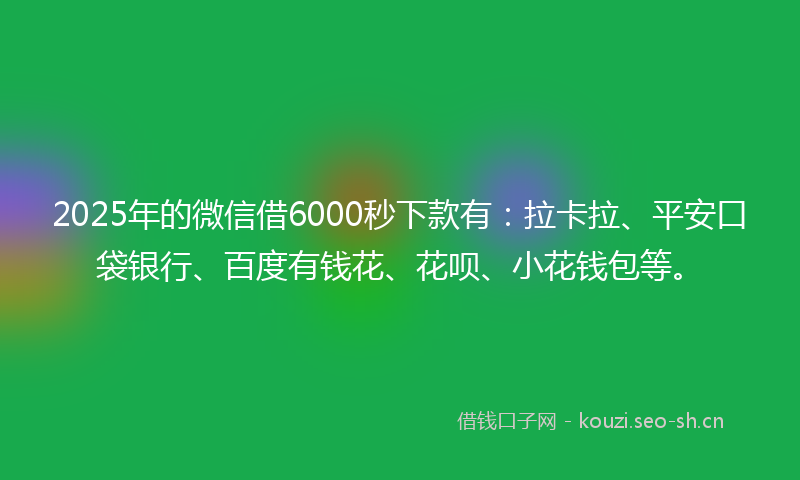 2025年的微信借6000秒下款有：拉卡拉、平安口袋银行、百度有钱花、花呗、小花钱包等。