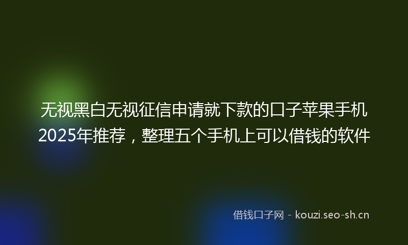 无视黑白无视征信申请就下款的口子苹果手机2025年推荐，整理五个手机上可以借钱的软件