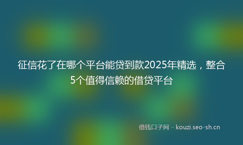 征信花了在哪个平台能贷到款2025年精选，整合5个值得信赖的借贷平台