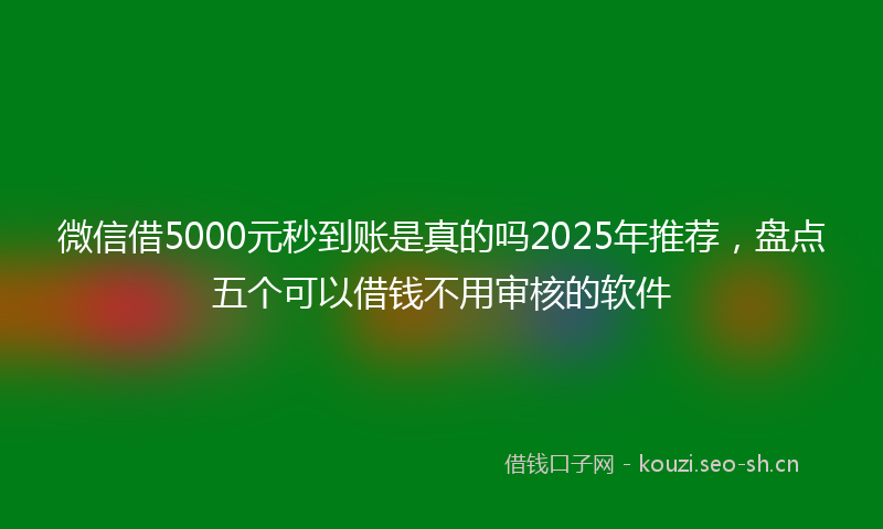 微信借5000元秒到账是真的吗2025年推荐，盘点五个可以借钱不用审核的软件