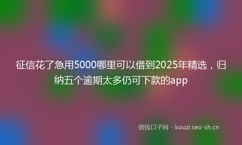 征信花了急用5000哪里可以借到2025年精选，归纳五个逾期太多仍可下款的app