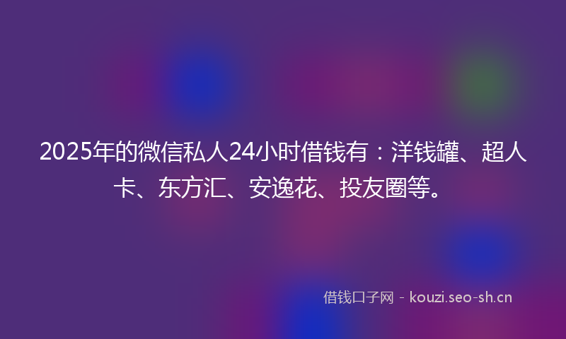 2025年的微信私人24小时借钱有：洋钱罐、超人卡、东方汇、安逸花、投友圈等。