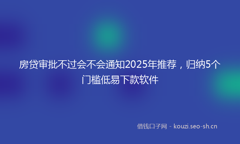 房贷审批不过会不会通知2025年推荐，归纳5个门槛低易下款软件
