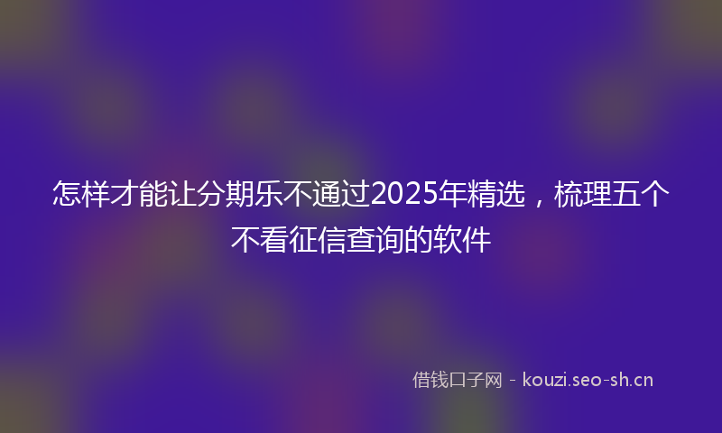 怎样才能让分期乐不通过2025年精选，梳理五个不看征信查询的软件