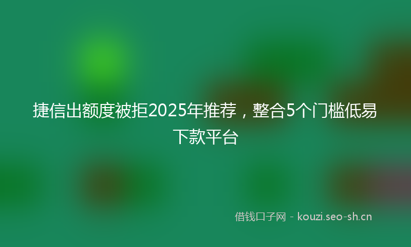 捷信出额度被拒2025年推荐，整合5个门槛低易下款平台