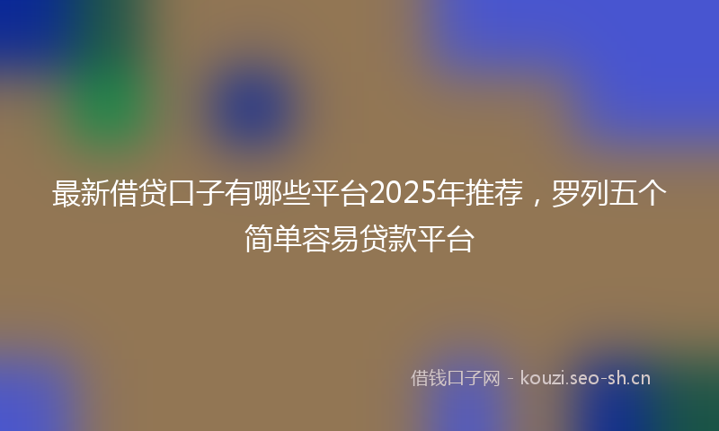 最新借贷口子有哪些平台2025年推荐，罗列五个简单容易贷款平台