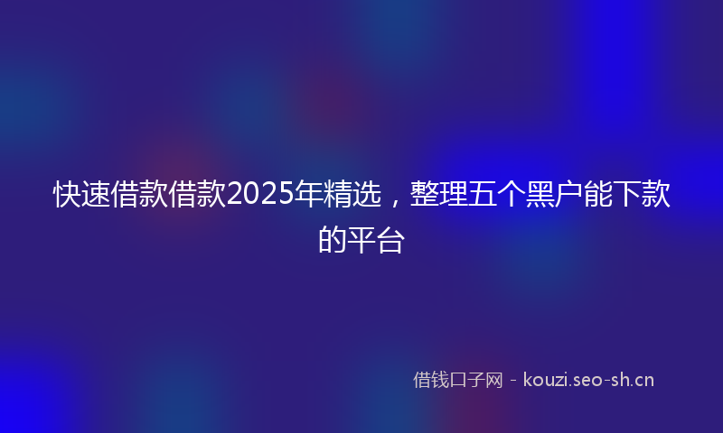 快速借款借款2025年精选，整理五个黑户能下款的平台