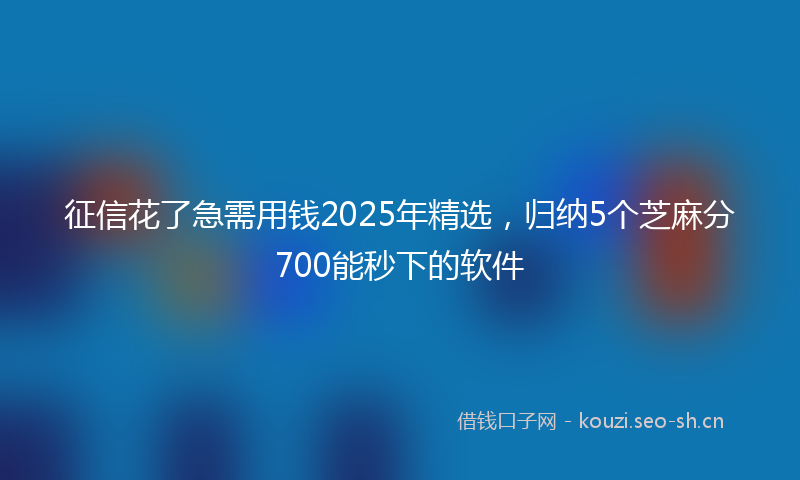 征信花了急需用钱2025年精选，归纳5个芝麻分700能秒下的软件