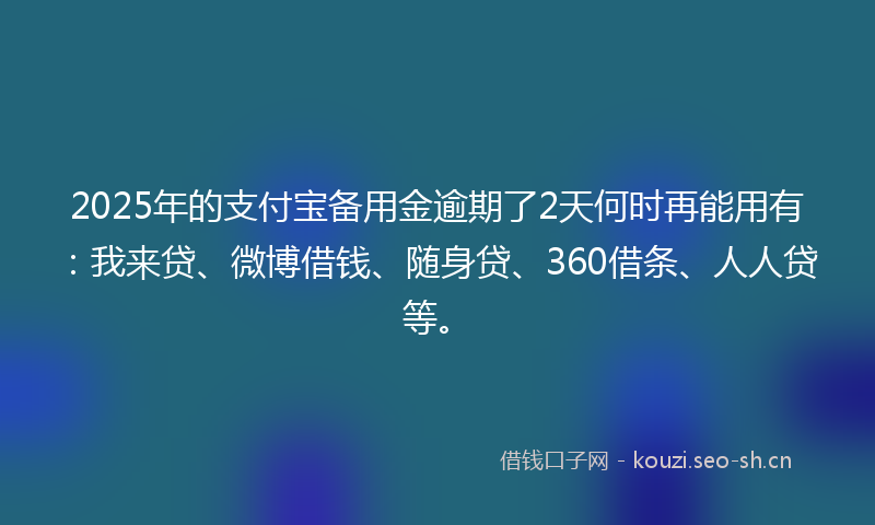 2025年的支付宝备用金逾期了2天何时再能用有：我来贷、微博借钱、随身贷、360借条、人人贷等。