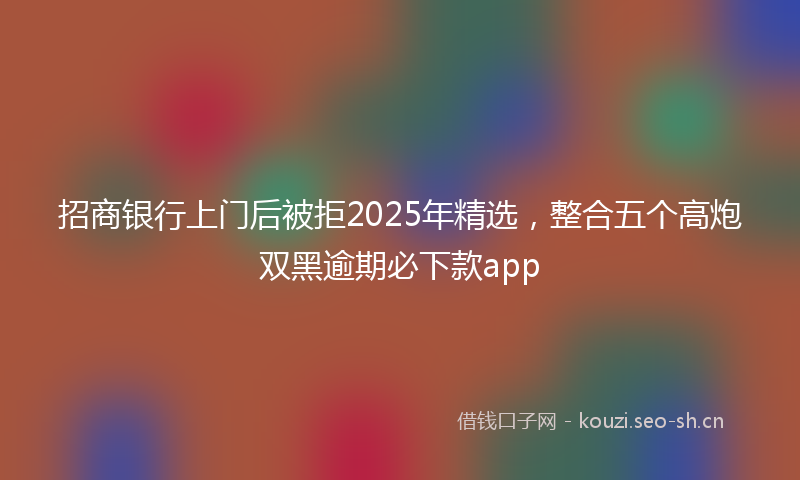 招商银行上门后被拒2025年精选，整合五个高炮双黑逾期必下款app