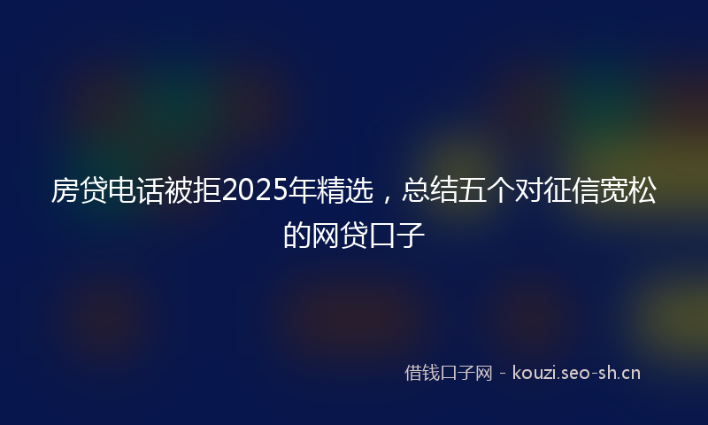 房贷电话被拒2025年精选，总结五个对征信宽松的网贷口子