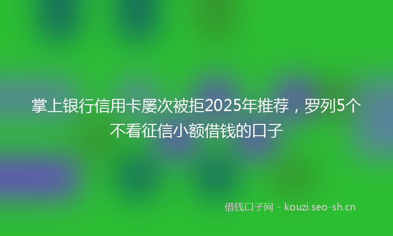 掌上银行信用卡屡次被拒2025年推荐，罗列5个不看征信小额借钱的口子