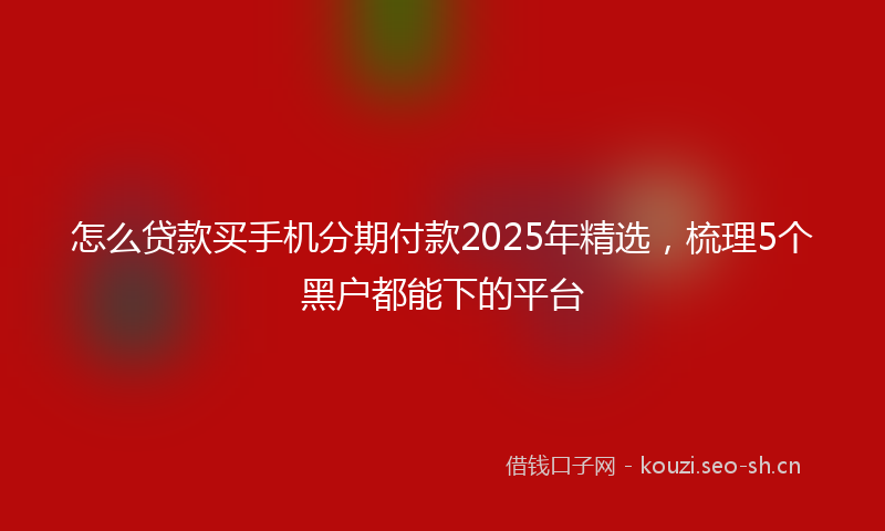 怎么贷款买手机分期付款2025年精选，梳理5个黑户都能下的平台