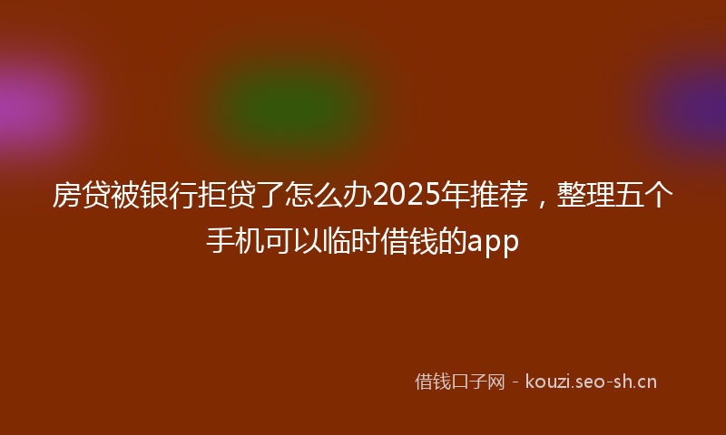 房贷被银行拒贷了怎么办2025年推荐，整理五个手机可以临时借钱的app