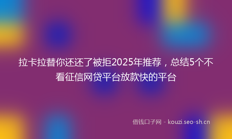 拉卡拉替你还还了被拒2025年推荐，总结5个不看征信网贷平台放款快的平台