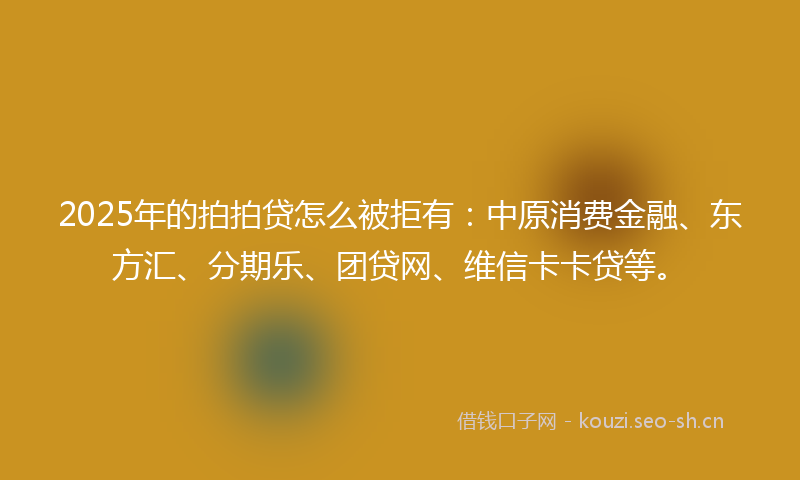 2025年的拍拍贷怎么被拒有：中原消费金融、东方汇、分期乐、团贷网、维信卡卡贷等。