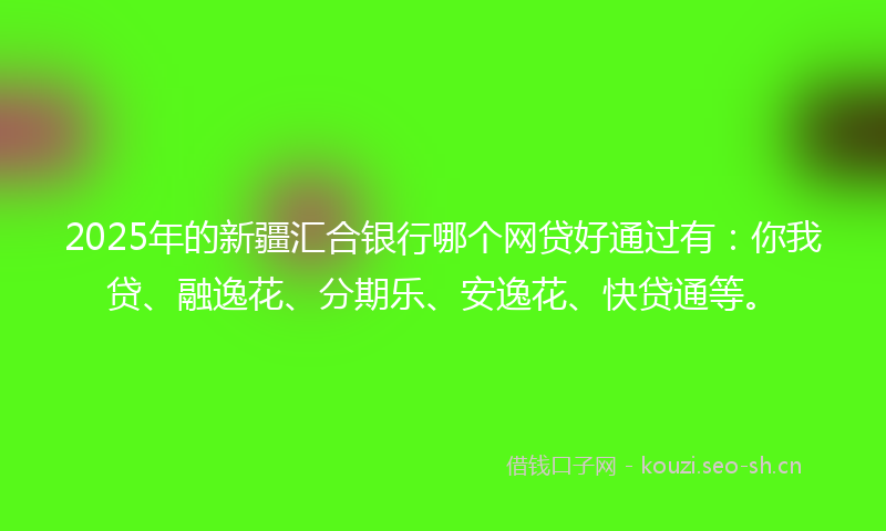 2025年的新疆汇合银行哪个网贷好通过有：你我贷、融逸花、分期乐、安逸花、快贷通等。