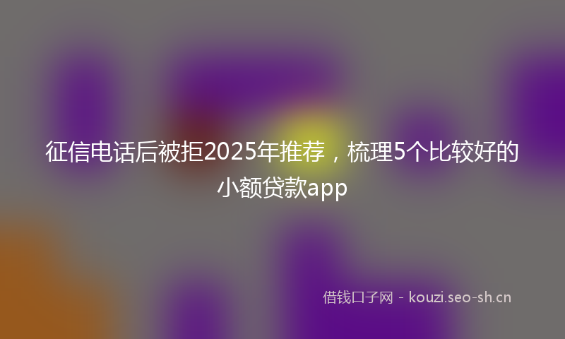 征信电话后被拒2025年推荐，梳理5个比较好的小额贷款app