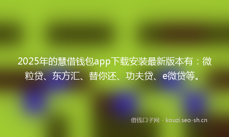2025年的慧借钱包app下载安装最新版本有:微粒贷、东方汇、替你还、功夫贷、e微贷等。