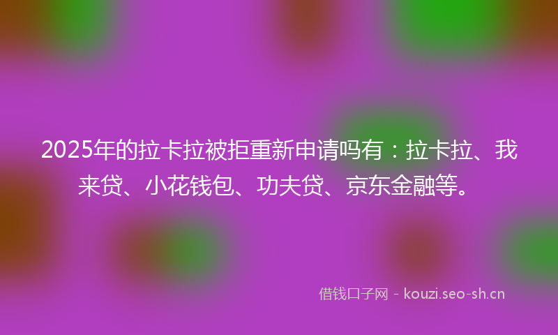 2025年的拉卡拉被拒重新申请吗有：拉卡拉、我来贷、小花钱包、功夫贷、京东金融等。