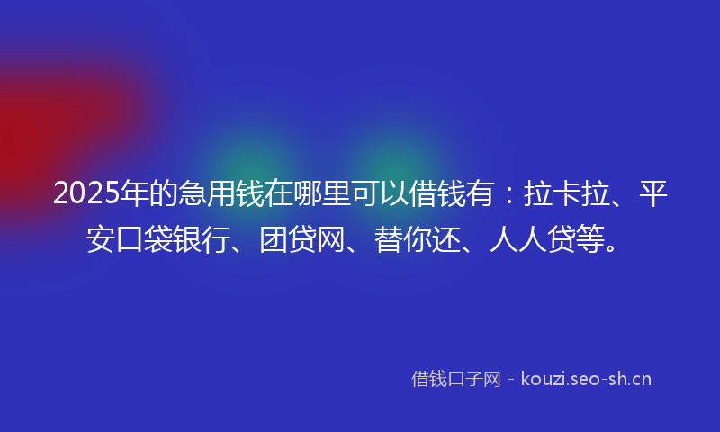 2025年的急用钱在哪里可以借钱有：拉卡拉、平安口袋银行、团贷网、替你还、人人贷等。