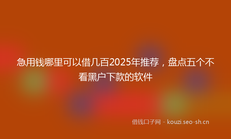 急用钱哪里可以借几百2025年推荐，盘点五个不看黑户下款的软件