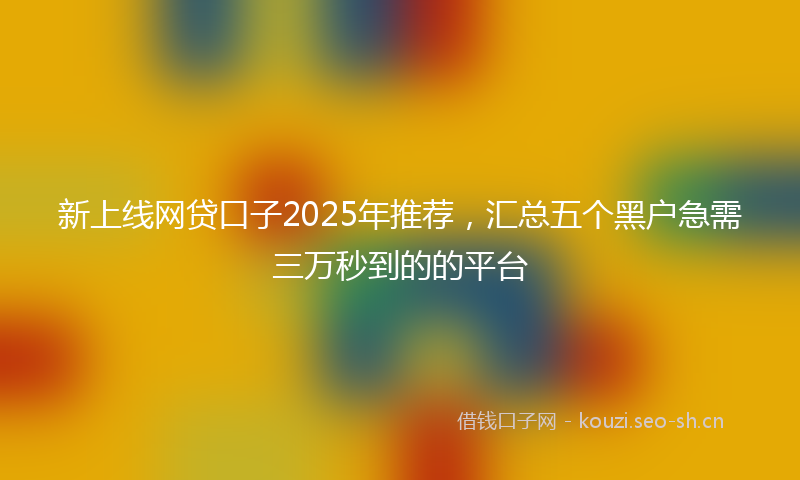 新上线网贷口子2025年推荐,汇总五个黑户急需三万秒到的的平台