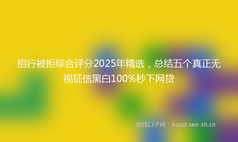 招行被拒综合评分2025年精选，总结五个真正无视征信黑白100%秒下网贷