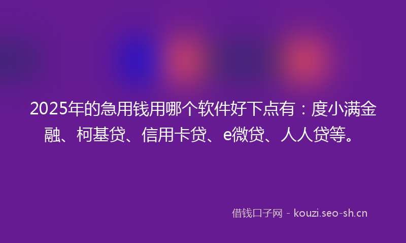 2025年的急用钱用哪个软件好下点有：度小满金融、柯基贷、信用卡贷、e微贷、人人贷等。