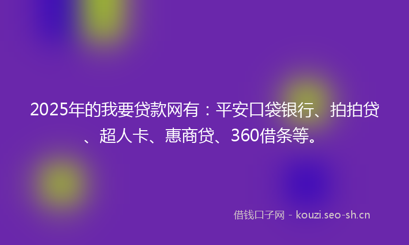 2025年的我要贷款网有：平安口袋银行、拍拍贷、超人卡、惠商贷、360借条等。